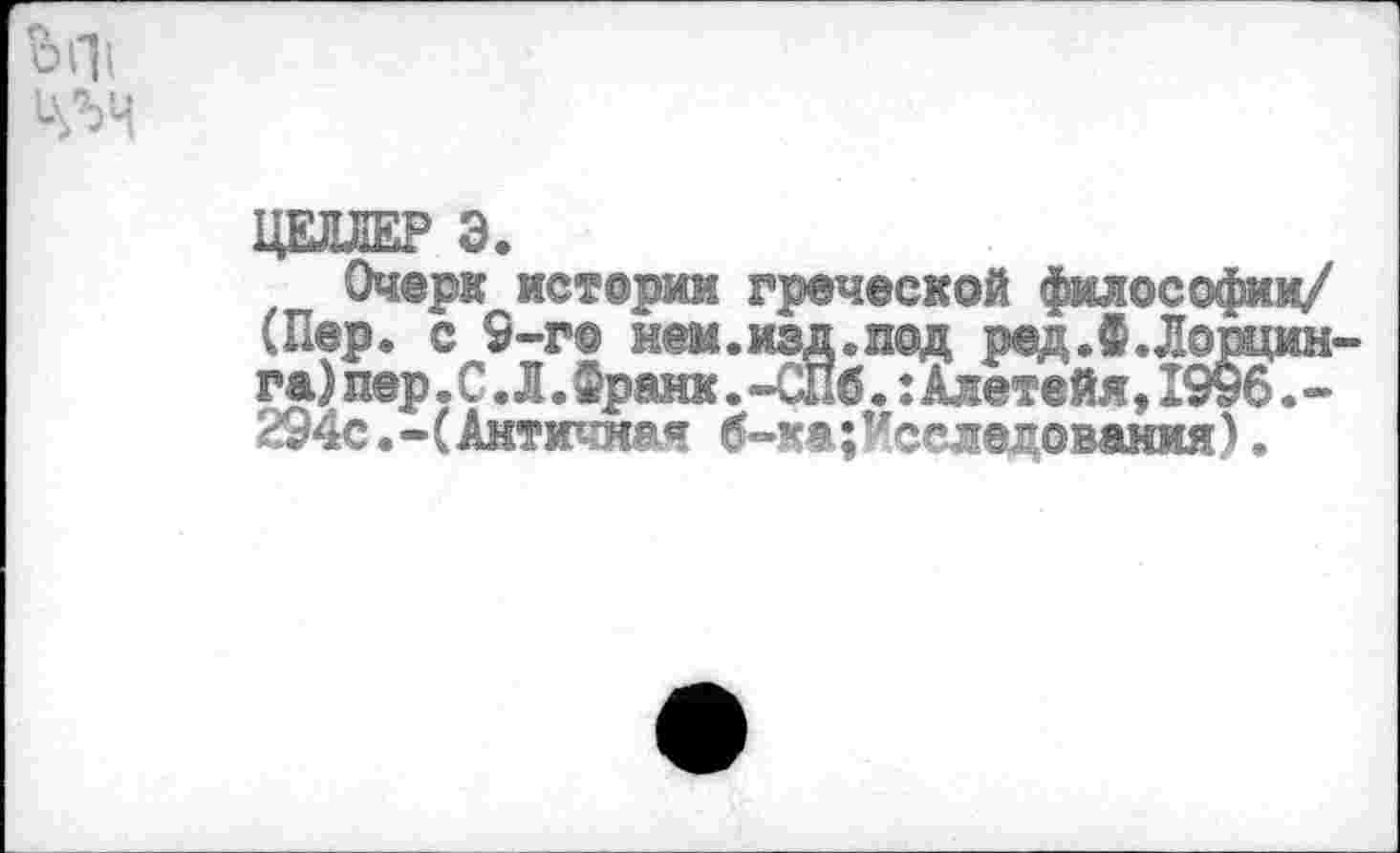 ﻿bill
ЦЕЛЛЕР Э.
Очерк истории греческой философии/ (Пер. с 9-го нем.изд.под ред.Ф.Лощин-га)пер.С.Л.Франк.-СПб. :Алетейя,1996.-Н94с.-(Античная б-ка;Уселедования)•